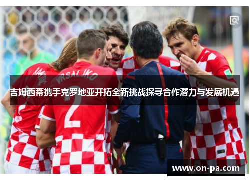吉姆西蒂携手克罗地亚开拓全新挑战探寻合作潜力与发展机遇