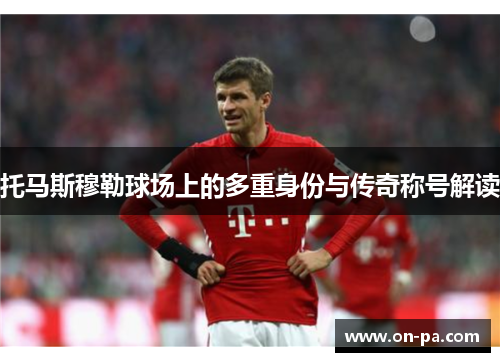 托马斯穆勒球场上的多重身份与传奇称号解读 托马斯穆勒球场上的多重身份与传奇称号解读