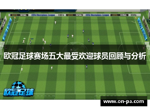欧冠足球赛场五大最受欢迎球员回顾与分析 欧冠足球赛场五大最受欢迎球员回顾与分析