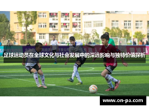 足球运动员在全球文化与社会发展中的深远影响与独特价值探析