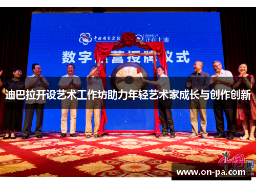 迪巴拉开设艺术工作坊助力年轻艺术家成长与创作创新 迪巴拉开设艺术工作坊助力年轻艺术家成长与创作创新