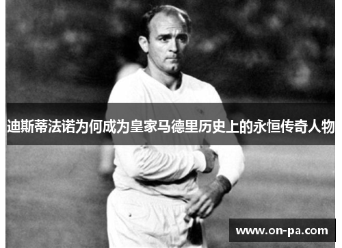 迪斯蒂法诺为何成为皇家马德里历史上的永恒传奇人物
