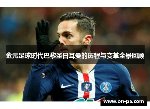 金元足球时代巴黎圣日耳曼的历程与变革全景回顾