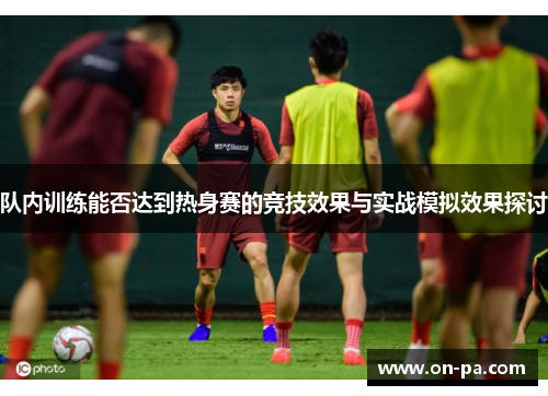 队内训练能否达到热身赛的竞技效果与实战模拟效果探讨 队内训练能否达到热身赛的竞技效果与实战模拟效果探讨