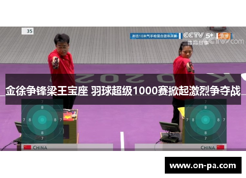 金徐争锋梁王宝座 羽球超级1000赛掀起激烈争夺战