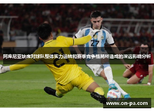 阿库尼亚缺席对球队整体实力运转和赛季竞争格局所造成的深远影响分析 阿库尼亚缺席对球队整体实力运转和赛季竞争格局所造成的深远影响分析