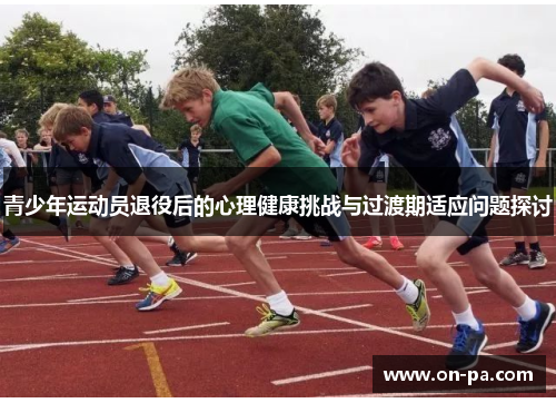 青少年运动员退役后的心理健康挑战与过渡期适应问题探讨 青少年运动员退役后的心理健康挑战与过渡期适应问题探讨
