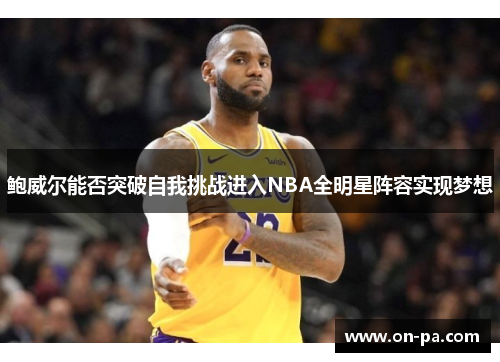 鲍威尔能否突破自我挑战进入NBA全明星阵容实现梦想 鲍威尔能否突破自我挑战进入NBA全明星阵容实现梦想