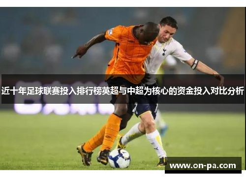 近十年足球联赛投入排行榜英超与中超为核心的资金投入对比分析 近十年足球联赛投入排行榜英超与中超为核心的资金投入对比分析