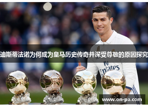 迪斯蒂法诺为何成为皇马历史传奇并深受尊敬的原因探究