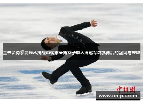 金书贤勇攀高峰从挑战中崭露头角女子单人滑冠军成就背后的坚韧与突破 金书贤勇攀高峰从挑战中崭露头角女子单人滑冠军成就背后的坚韧与突破