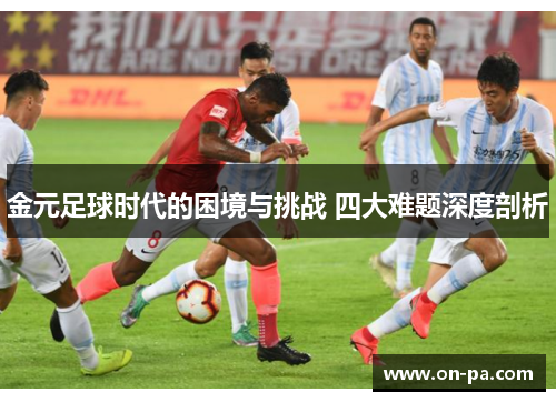 金元足球时代的困境与挑战 四大难题深度剖析 金元足球时代的困境与挑战 四大难题深度剖析