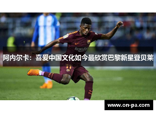阿内尔卡:喜爱中国文化如今最欣赏巴黎新星登贝莱 阿内尔卡:喜爱中国文化如今最欣赏巴黎新星登贝莱