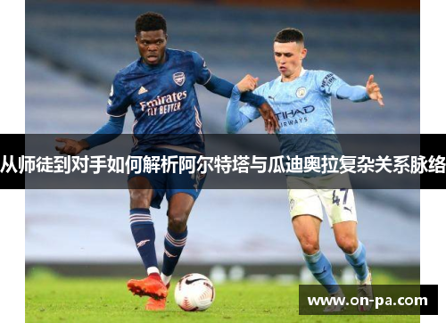 从师徒到对手如何解析阿尔特塔与瓜迪奥拉复杂关系脉络 从师徒到对手如何解析阿尔特塔与瓜迪奥拉复杂关系脉络