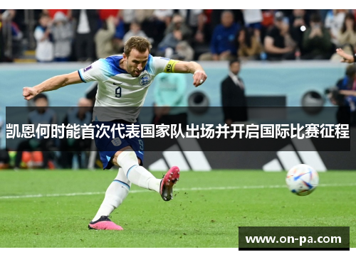 凯恩何时能首次代表国家队出场并开启国际比赛征程 凯恩何时能首次代表国家队出场并开启国际比赛征程