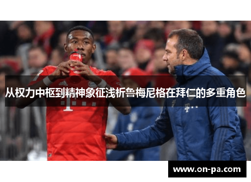 从权力中枢到精神象征浅析鲁梅尼格在拜仁的多重角色 从权力中枢到精神象征浅析鲁梅尼格在拜仁的多重角色