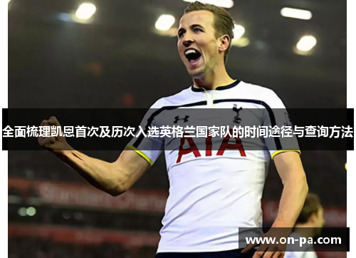 全面梳理凯恩首次及历次入选英格兰国家队的时间途径与查询方法