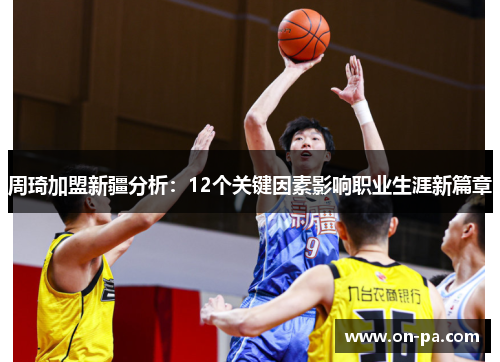 周琦加盟新疆分析:12个关键因素影响职业生涯新篇章 周琦加盟新疆分析:12个关键因素影响职业生涯新篇章