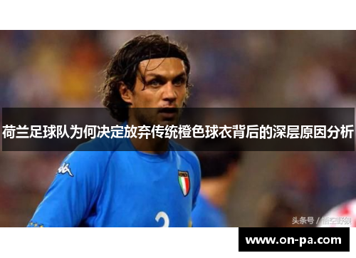 荷兰足球队为何决定放弃传统橙色球衣背后的深层原因分析 荷兰足球队为何决定放弃传统橙色球衣背后的深层原因分析