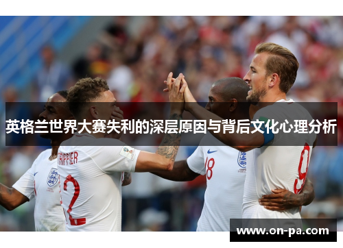 英格兰世界大赛失利的深层原因与背后文化心理分析 英格兰世界大赛失利的深层原因与背后文化心理分析