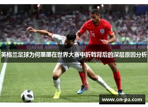 英格兰足球为何屡屡在世界大赛中折戟背后的深层原因分析