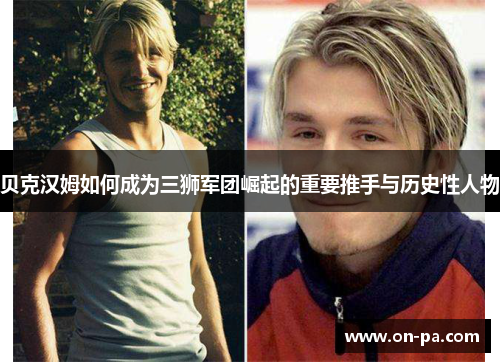 贝克汉姆如何成为三狮军团崛起的重要推手与历史性人物