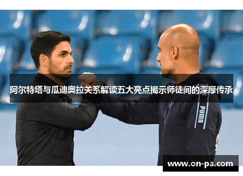 阿尔特塔与瓜迪奥拉关系解读五大亮点揭示师徒间的深厚传承 阿尔特塔与瓜迪奥拉关系解读五大亮点揭示师徒间的深厚传承