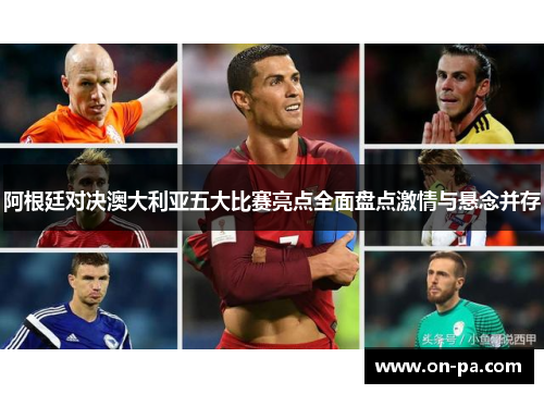阿根廷对决澳大利亚五大比赛亮点全面盘点激情与悬念并存 阿根廷对决澳大利亚五大比赛亮点全面盘点激情与悬念并存