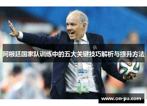 阿根廷国家队训练中的五大关键技巧解析与提升方法 阿根廷国家队训练中的五大关键技巧解析与提升方法