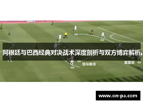 阿根廷与巴西经典对决战术深度剖析与双方博弈解析