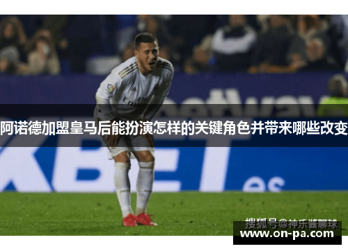 阿诺德加盟皇马后能扮演怎样的关键角色并带来哪些改变 阿诺德加盟皇马后能扮演怎样的关键角色并带来哪些改变