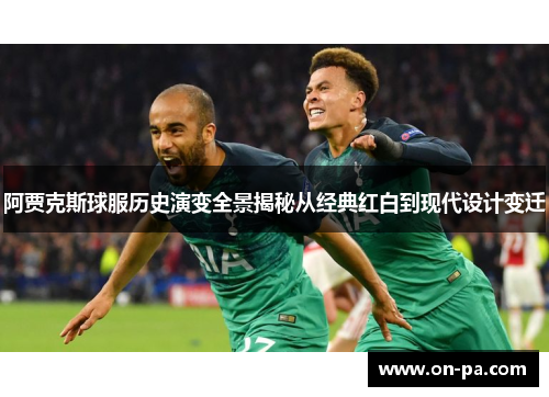 阿贾克斯球服历史演变全景揭秘从经典红白到现代设计变迁