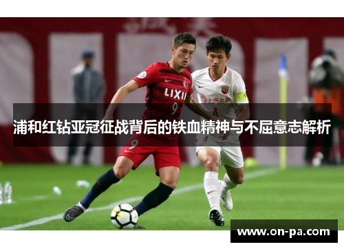 浦和红钻亚冠征战背后的铁血精神与不屈意志解析
