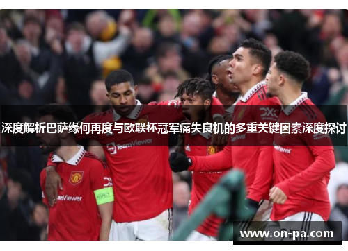 深度解析巴萨缘何再度与欧联杯冠军痛失良机的多重关键因素深度探讨