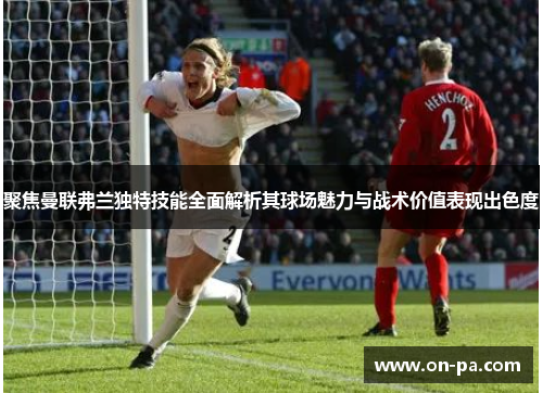 聚焦曼联弗兰独特技能全面解析其球场魅力与战术价值表现出色度 聚焦曼联弗兰独特技能全面解析其球场魅力与战术价值表现出色度