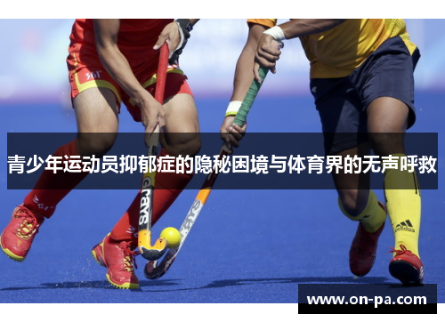 青少年运动员抑郁症的隐秘困境与体育界的无声呼救 青少年运动员抑郁症的隐秘困境与体育界的无声呼救