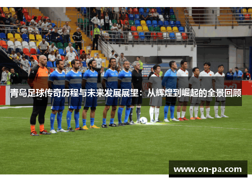 青岛足球传奇历程与未来发展展望:从辉煌到崛起的全景回顾 青岛足球传奇历程与未来发展展望:从辉煌到崛起的全景回顾