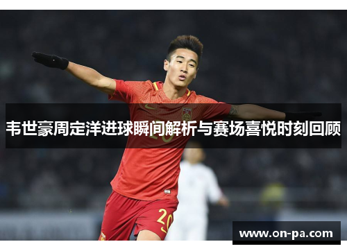 韦世豪周定洋进球瞬间解析与赛场喜悦时刻回顾 韦世豪周定洋进球瞬间解析与赛场喜悦时刻回顾