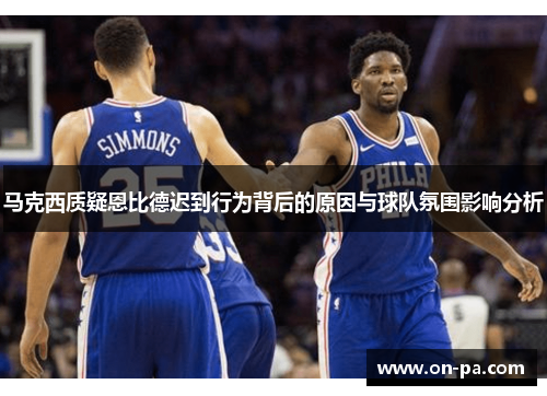 马克西质疑恩比德迟到行为背后的原因与球队氛围影响分析