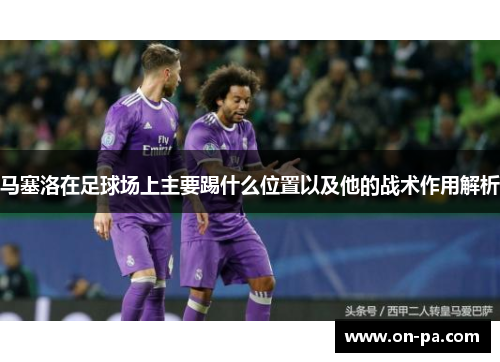 马塞洛在足球场上主要踢什么位置以及他的战术作用解析