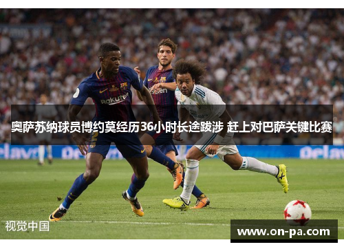 奥萨苏纳球员博约莫经历36小时长途跋涉 赶上对巴萨关键比赛 奥萨苏纳球员博约莫经历36小时长途跋涉 赶上对巴萨关键比赛
