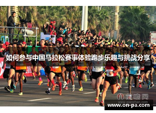 如何参与中国马拉松赛事体验跑步乐趣与挑战分享