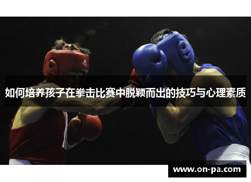 如何培养孩子在拳击比赛中脱颖而出的技巧与心理素质