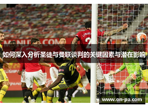 如何深入分析圣徒与曼联谈判的关键因素与潜在影响
