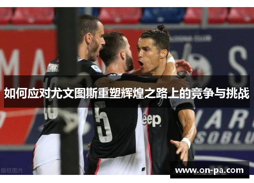 如何应对尤文图斯重塑辉煌之路上的竞争与挑战