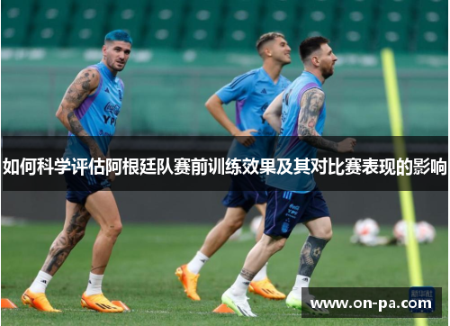 如何科学评估阿根廷队赛前训练效果及其对比赛表现的影响