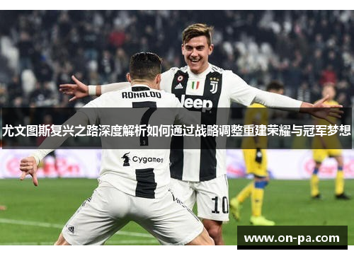 尤文图斯复兴之路深度解析如何通过战略调整重建荣耀与冠军梦想