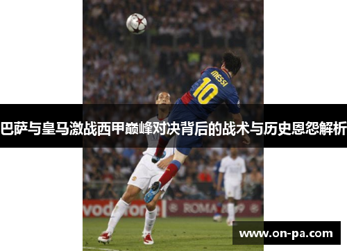 巴萨与皇马激战西甲巅峰对决背后的战术与历史恩怨解析