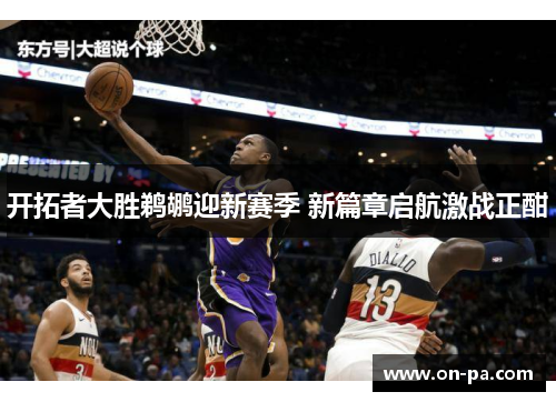 开拓者大胜鹈鹕迎新赛季 新篇章启航激战正酣