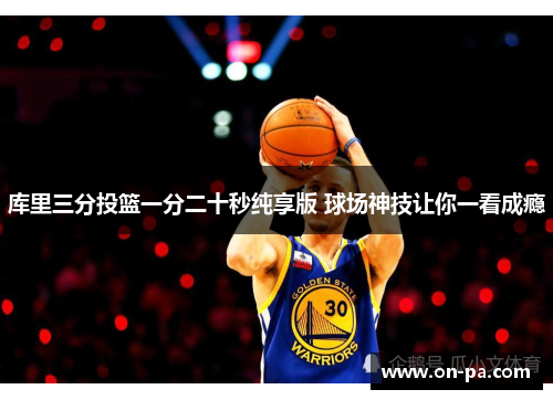 库里三分投篮一分二十秒纯享版 球场神技让你一看成瘾